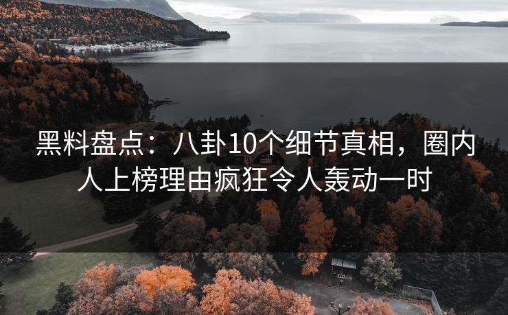 黑料盘点：八卦10个细节真相，圈内人上榜理由疯狂令人轰动一时