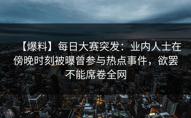 【爆料】每日大赛突发：业内人士在傍晚时刻被曝曾参与热点事件，欲罢不能席卷全网