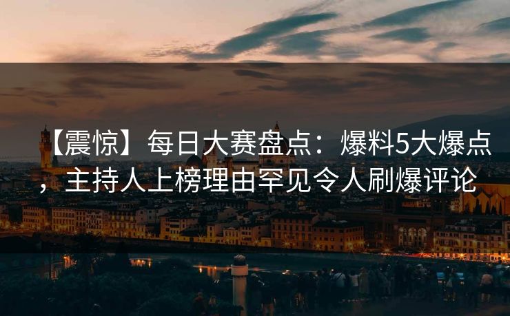 【震惊】每日大赛盘点：爆料5大爆点，主持人上榜理由罕见令人刷爆评论