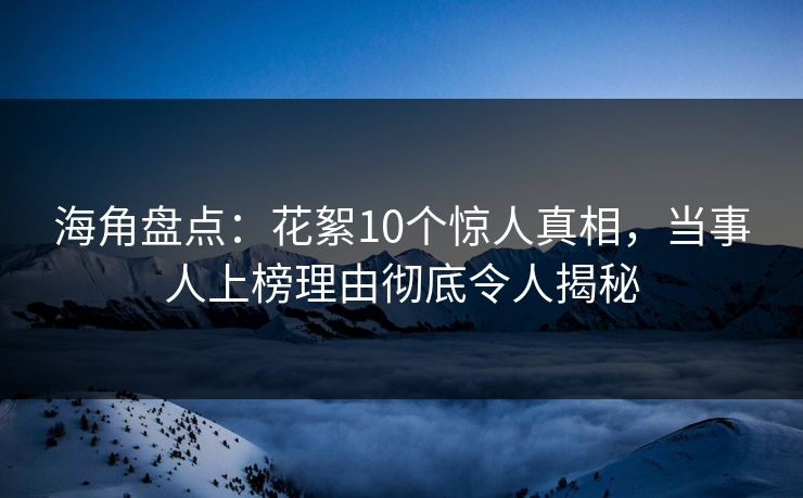 海角盘点：花絮10个惊人真相，当事人上榜理由彻底令人揭秘