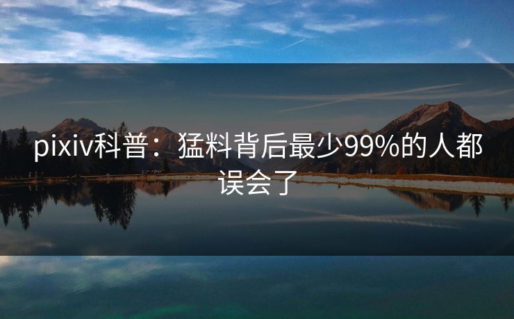 pixiv科普：猛料背后最少99%的人都误会了