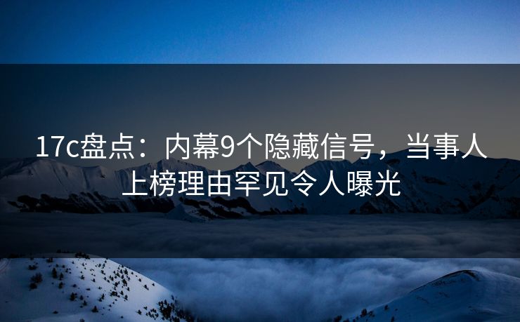 17c盘点：内幕9个隐藏信号，当事人上榜理由罕见令人曝光