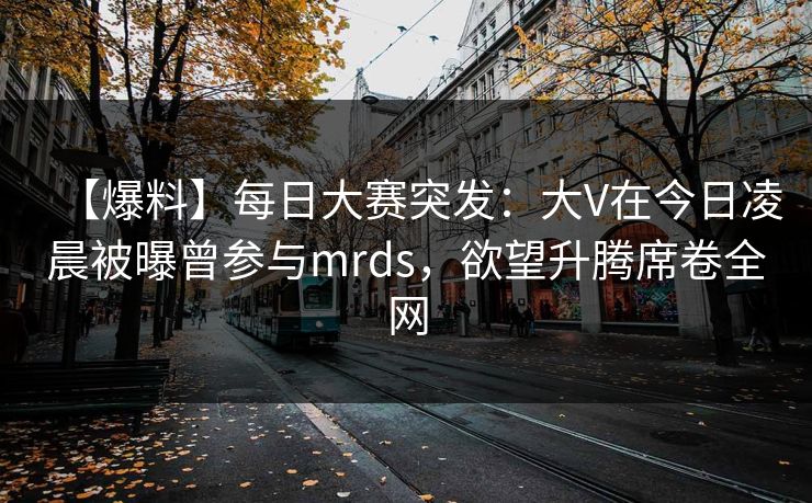 【爆料】每日大赛突发：大V在今日凌晨被曝曾参与mrds，欲望升腾席卷全网