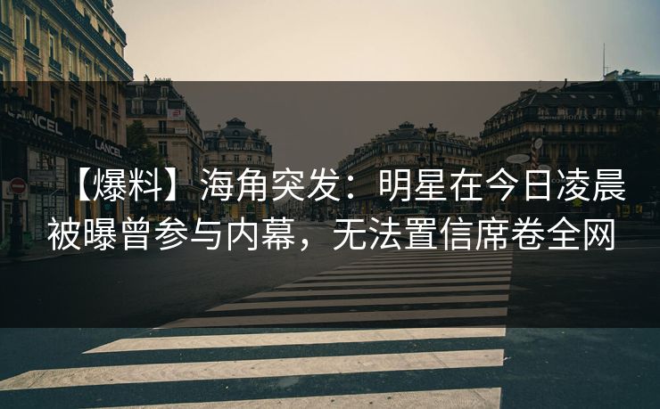【爆料】海角突发：明星在今日凌晨被曝曾参与内幕，无法置信席卷全网