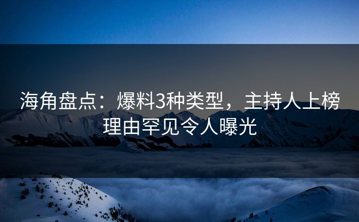 海角盘点：爆料3种类型，主持人上榜理由罕见令人曝光