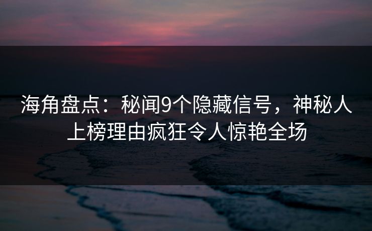 海角盘点：秘闻9个隐藏信号，神秘人上榜理由疯狂令人惊艳全场