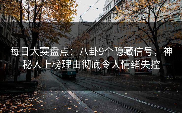 每日大赛盘点：八卦9个隐藏信号，神秘人上榜理由彻底令人情绪失控