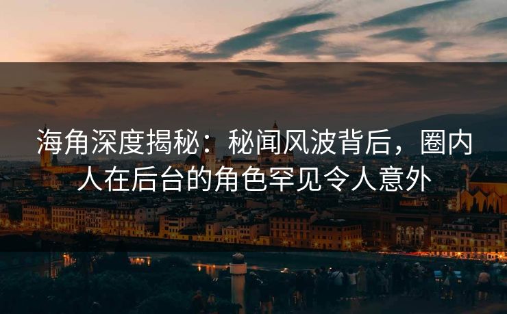 海角深度揭秘：秘闻风波背后，圈内人在后台的角色罕见令人意外
