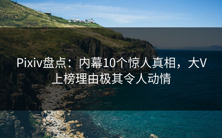 Pixiv盘点：内幕10个惊人真相，大V上榜理由极其令人动情