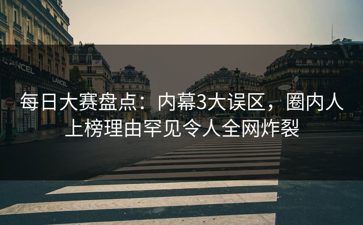 每日大赛盘点：内幕3大误区，圈内人上榜理由罕见令人全网炸裂
