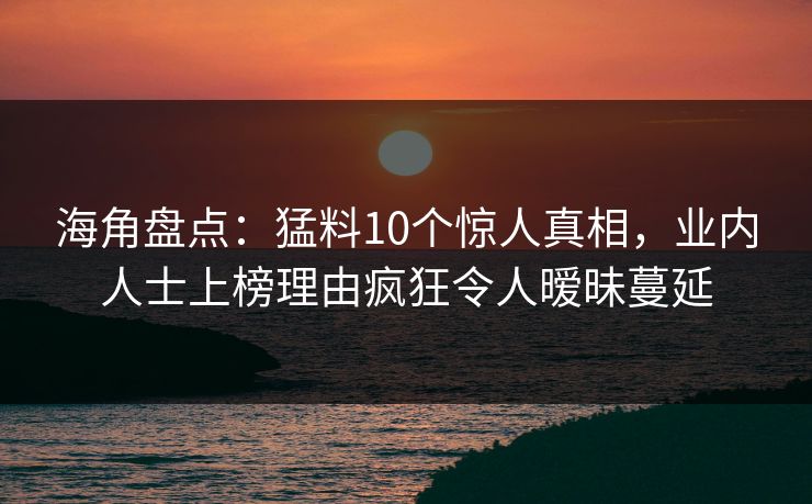 海角盘点：猛料10个惊人真相，业内人士上榜理由疯狂令人暧昧蔓延