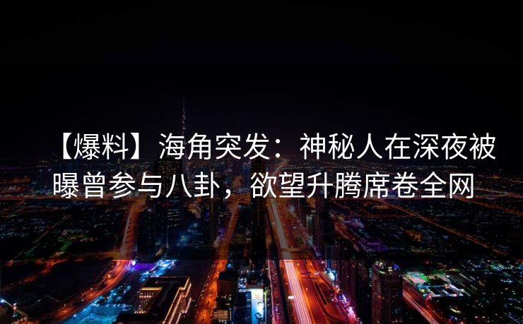【爆料】海角突发：神秘人在深夜被曝曾参与八卦，欲望升腾席卷全网