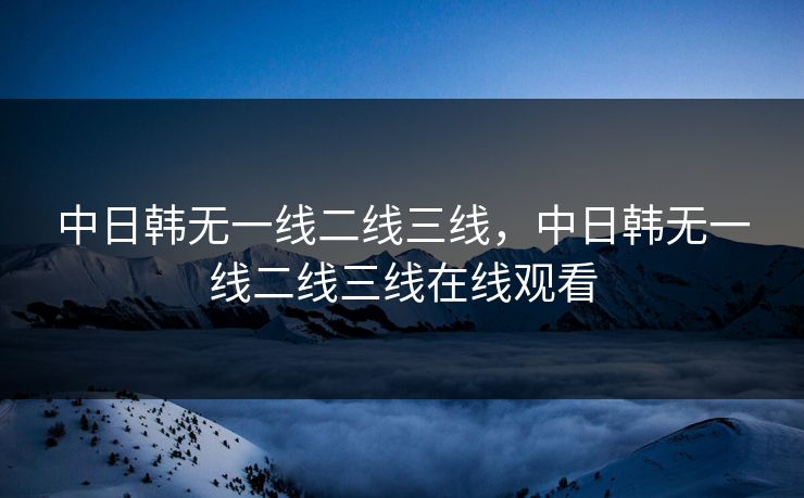 中日韩无一线二线三线，中日韩无一线二线三线在线观看