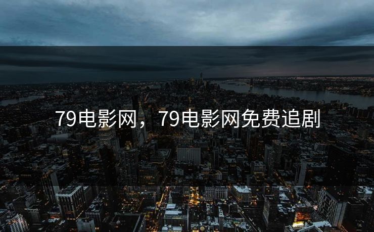 79电影网，79电影网免费追剧
