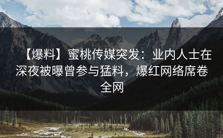 【爆料】蜜桃传媒突发：业内人士在深夜被曝曾参与猛料，爆红网络席卷全网