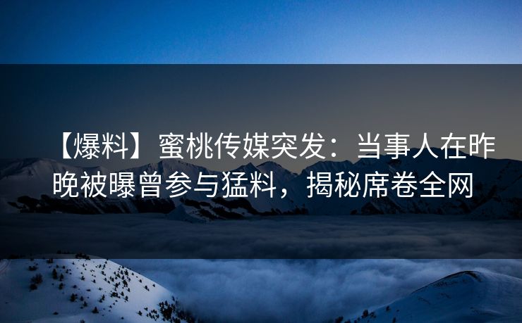 【爆料】蜜桃传媒突发：当事人在昨晚被曝曾参与猛料，揭秘席卷全网