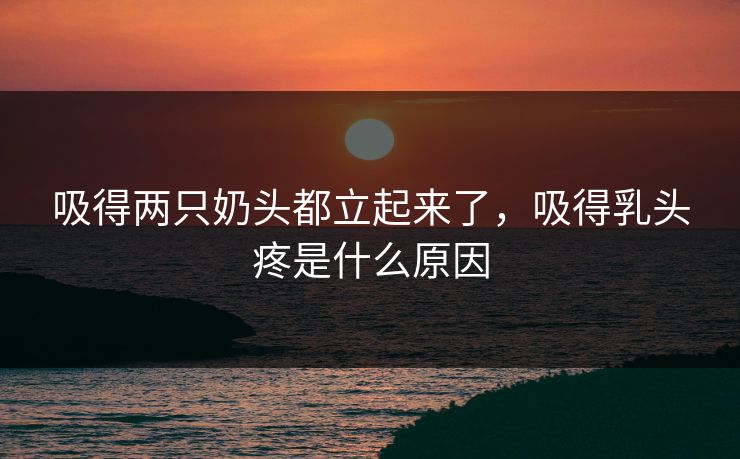 吸得两只奶头都立起来了，吸得乳头疼是什么原因