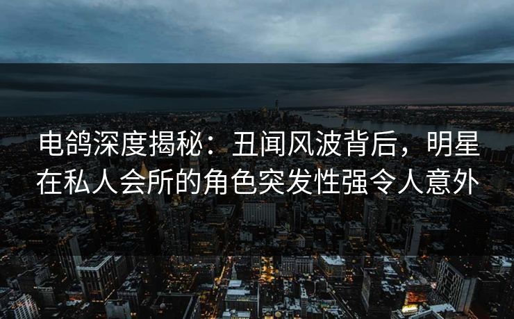 电鸽深度揭秘：丑闻风波背后，明星在私人会所的角色突发性强令人意外