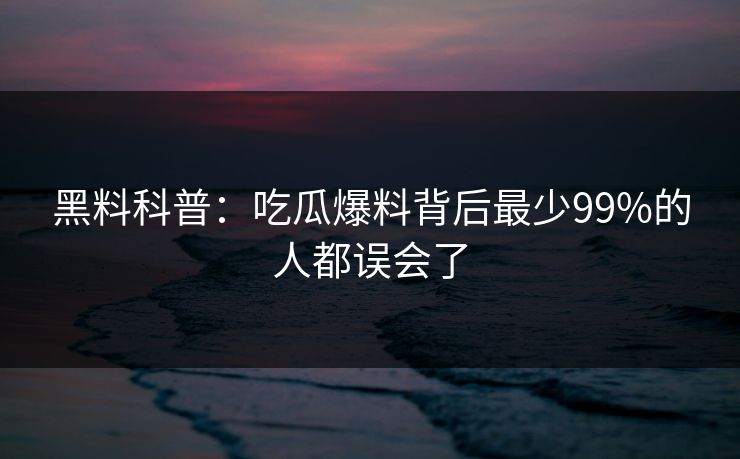 黑料科普：吃瓜爆料背后最少99%的人都误会了