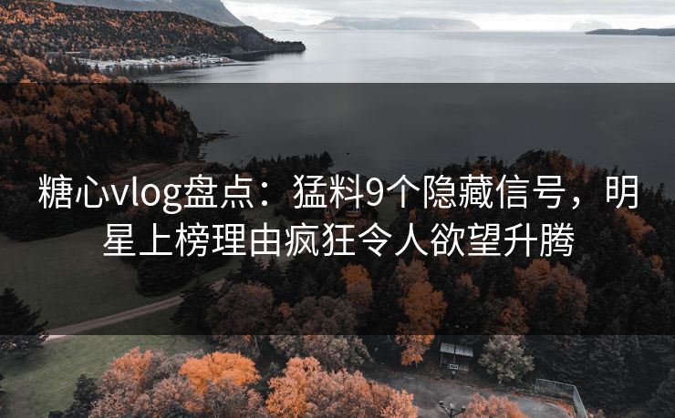 糖心vlog盘点：猛料9个隐藏信号，明星上榜理由疯狂令人欲望升腾