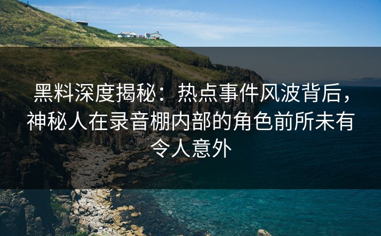 黑料深度揭秘：热点事件风波背后，神秘人在录音棚内部的角色前所未有令人意外