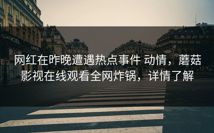 网红在昨晚遭遇热点事件 动情，蘑菇影视在线观看全网炸锅，详情了解