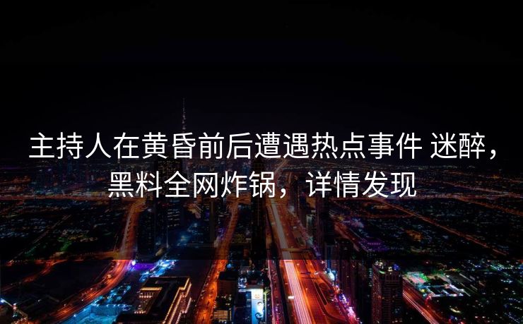 主持人在黄昏前后遭遇热点事件 迷醉，黑料全网炸锅，详情发现