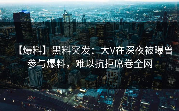 【爆料】黑料突发：大V在深夜被曝曾参与爆料，难以抗拒席卷全网