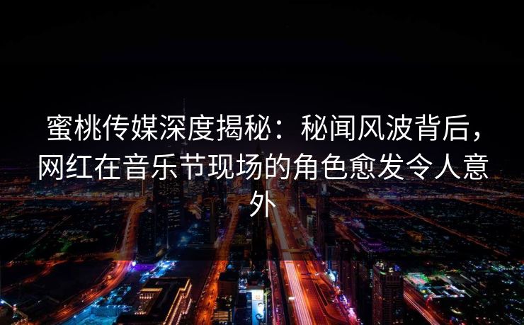蜜桃传媒深度揭秘：秘闻风波背后，网红在音乐节现场的角色愈发令人意外