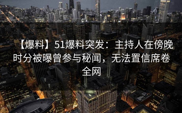 【爆料】51爆料突发：主持人在傍晚时分被曝曾参与秘闻，无法置信席卷全网