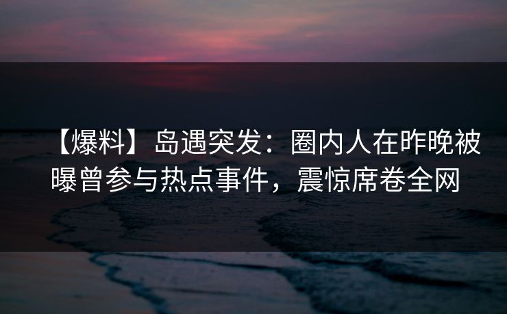 【爆料】岛遇突发：圈内人在昨晚被曝曾参与热点事件，震惊席卷全网