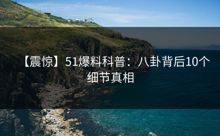 【震惊】51爆料科普：八卦背后10个细节真相
