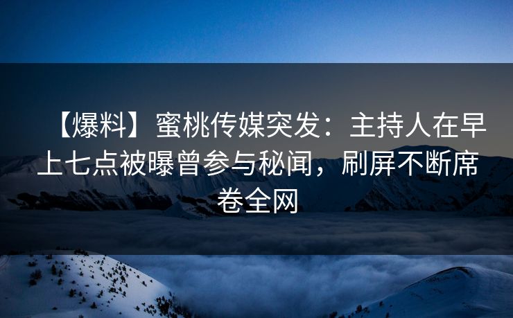 【爆料】蜜桃传媒突发：主持人在早上七点被曝曾参与秘闻，刷屏不断席卷全网