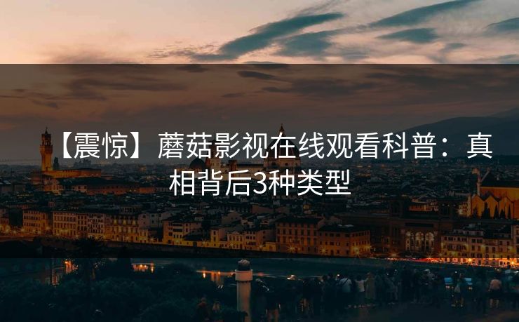 【震惊】蘑菇影视在线观看科普：真相背后3种类型