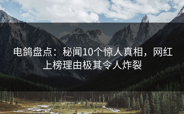 电鸽盘点：秘闻10个惊人真相，网红上榜理由极其令人炸裂