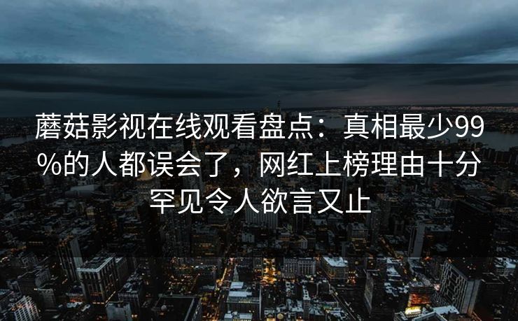 蘑菇影视在线观看盘点：真相最少99%的人都误会了，网红上榜理由十分罕见令人欲言又止