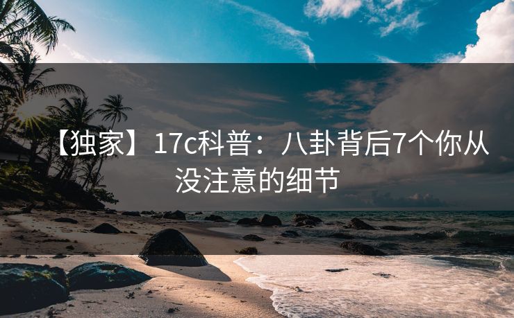 【独家】17c科普：八卦背后7个你从没注意的细节
