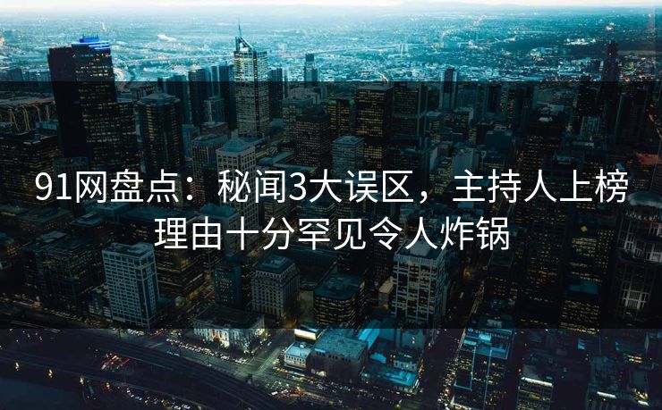 91网盘点：秘闻3大误区，主持人上榜理由十分罕见令人炸锅