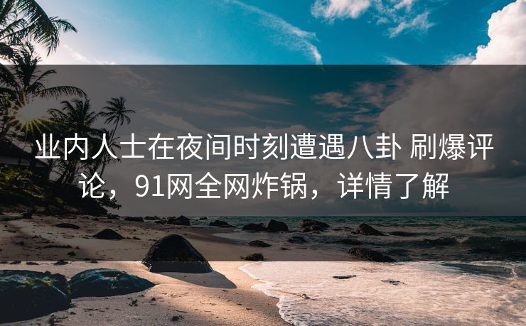 业内人士在夜间时刻遭遇八卦 刷爆评论，91网全网炸锅，详情了解