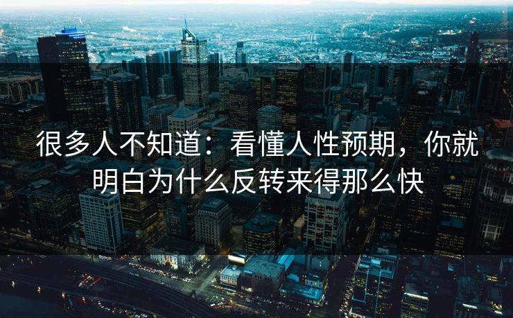 很多人不知道：看懂人性预期，你就明白为什么反转来得那么快