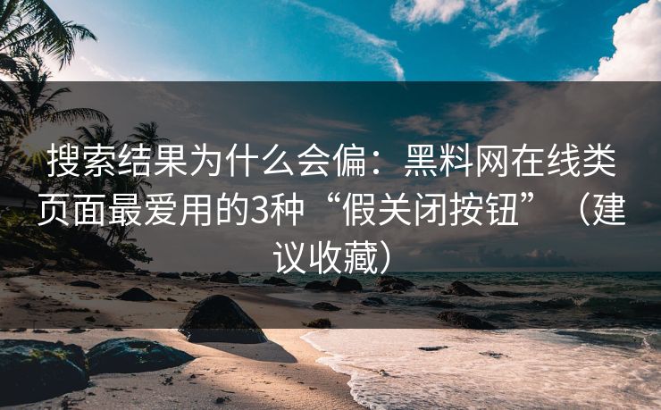 搜索结果为什么会偏：黑料网在线类页面最爱用的3种“假关闭按钮”（建议收藏）
