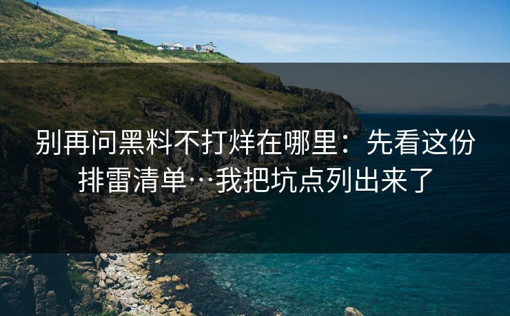 别再问黑料不打烊在哪里：先看这份排雷清单…我把坑点列出来了