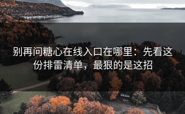 别再问糖心在线入口在哪里：先看这份排雷清单，最狠的是这招