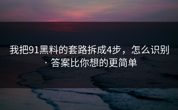 我把91黑料的套路拆成4步，怎么识别 · 答案比你想的更简单