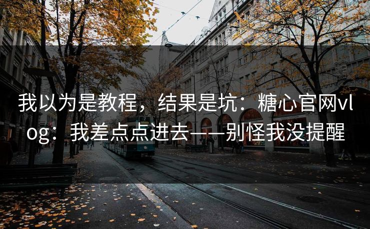 我以为是教程，结果是坑：糖心官网vlog：我差点点进去——别怪我没提醒