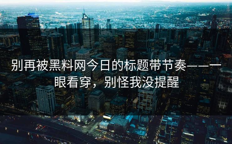 别再被黑料网今日的标题带节奏——一眼看穿，别怪我没提醒