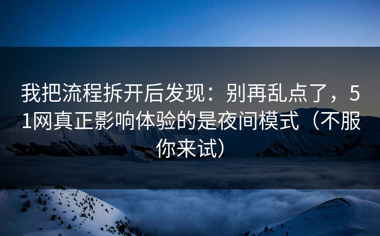 我把流程拆开后发现：别再乱点了，51网真正影响体验的是夜间模式（不服你来试）