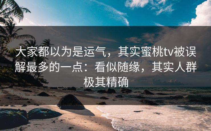 大家都以为是运气，其实蜜桃tv被误解最多的一点：看似随缘，其实人群极其精确