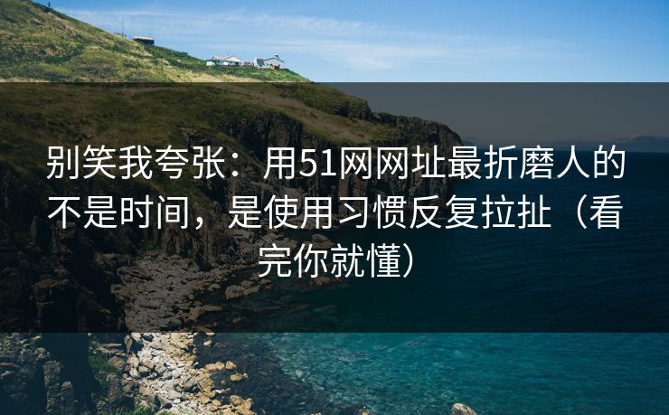 别笑我夸张：用51网网址最折磨人的不是时间，是使用习惯反复拉扯（看完你就懂）