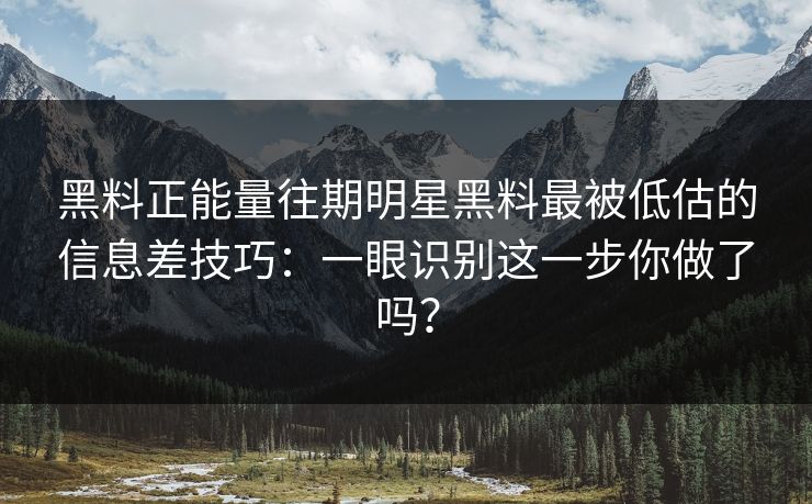 黑料正能量往期明星黑料最被低估的信息差技巧：一眼识别这一步你做了吗？